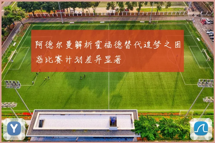 阿德尔曼解析霍福德替代追梦之困惑比赛计划差异显著