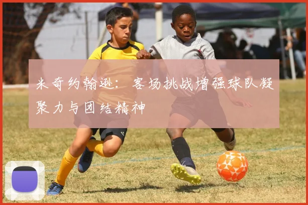 米奇约翰逊：客场挑战增强球队凝聚力与团结精神