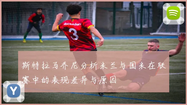 斯特拉马乔尼分析米兰与国米在联赛中的表现差异与原因