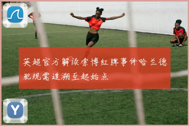 英超官方解读索博红牌事件哈兰德犯规需追溯至起始点