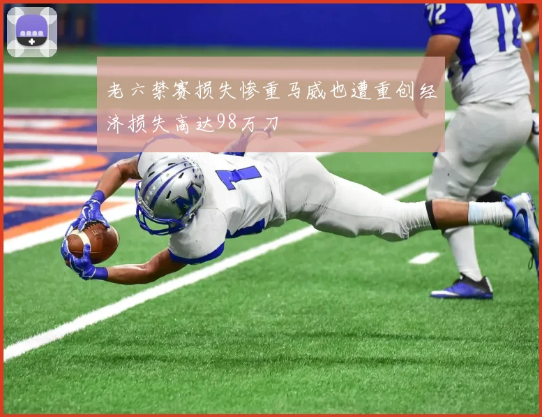 老六禁赛损失惨重马威也遭重创经济损失高达98万刀