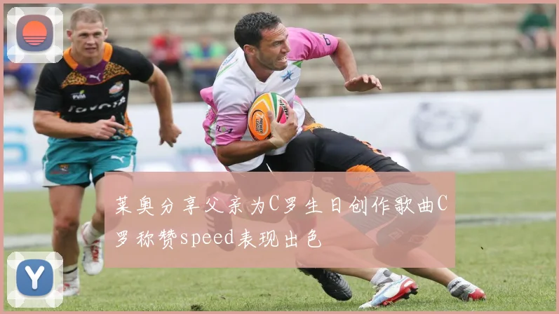 莱奥分享父亲为C罗生日创作歌曲C罗称赞speed表现出色