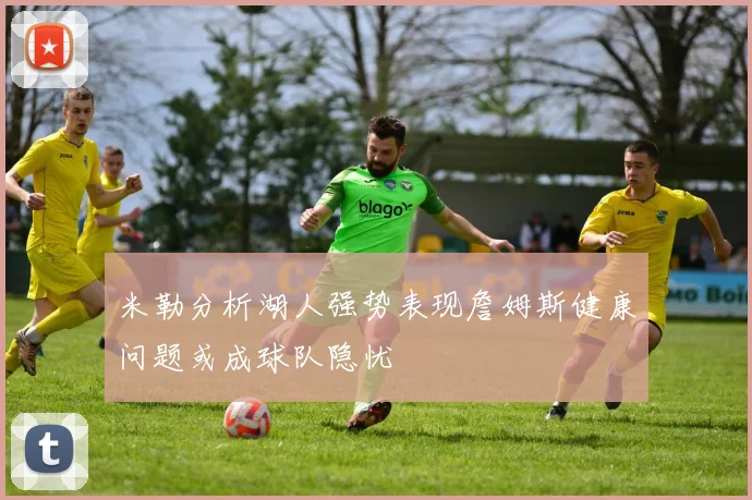 米勒分析湖人强势表现詹姆斯健康问题或成球队隐忧