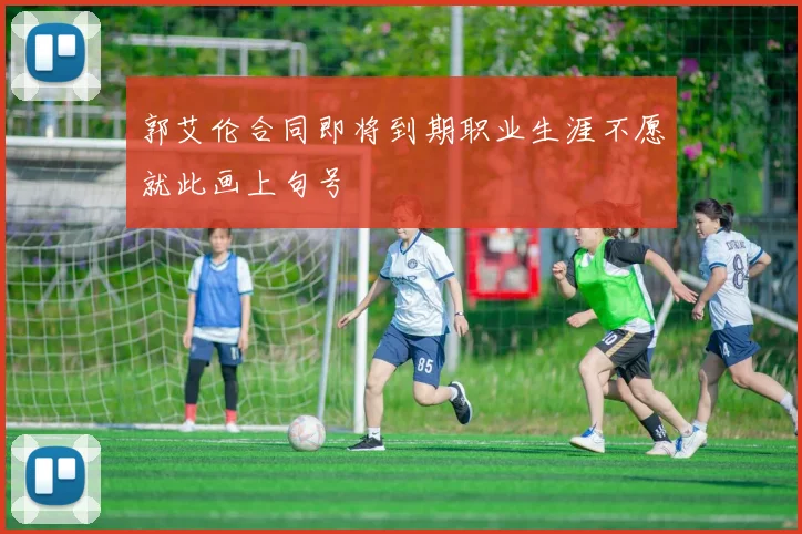 郭艾伦合同即将到期职业生涯不愿就此画上句号