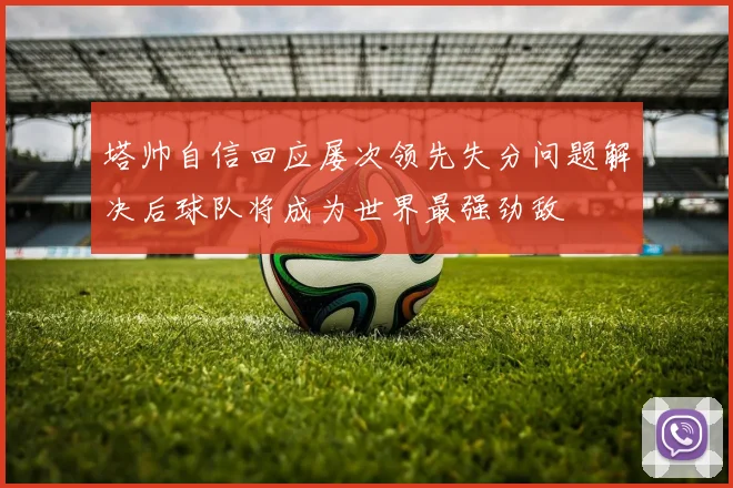 塔帅自信回应屡次领先失分问题解决后球队将成为世界最强劲敌