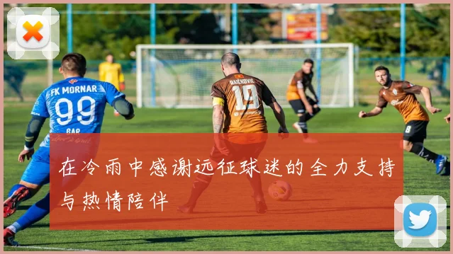在冷雨中感谢远征球迷的全力支持与热情陪伴