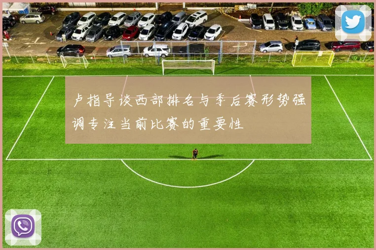 卢指导谈西部排名与季后赛形势强调专注当前比赛的重要性