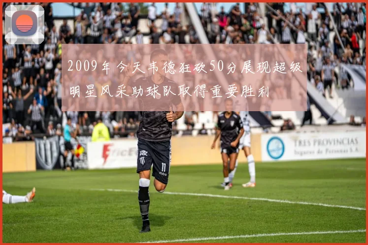 2009年今天韦德狂砍50分展现超级明星风采助球队取得重要胜利