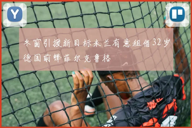 冬窗引援新目标米兰有意租借32岁德国前锋菲尔克鲁格