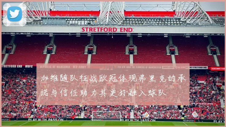 加维随队征战欧冠体现弗里克的承诺与信任助力其更好融入球队