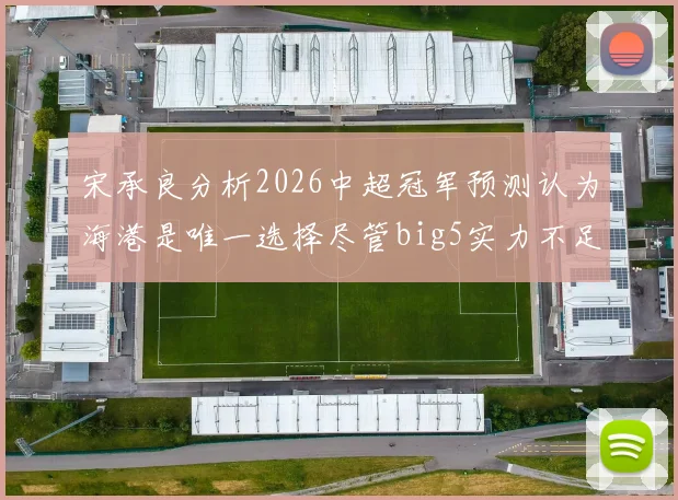 宋承良分析2026中超冠军预测认为海港是唯一选择尽管big5实力不足