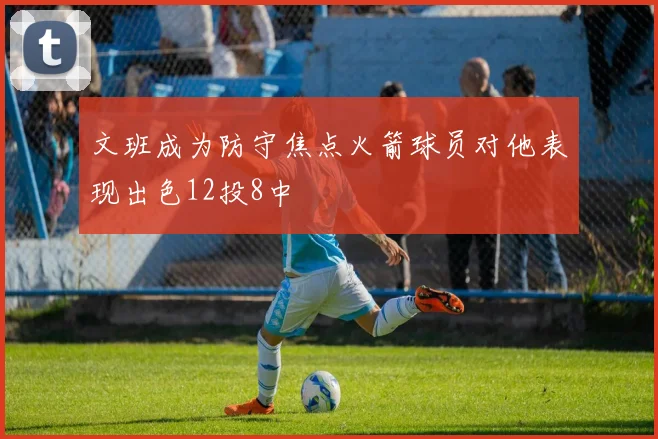 文班成为防守焦点火箭球员对他表现出色12投8中