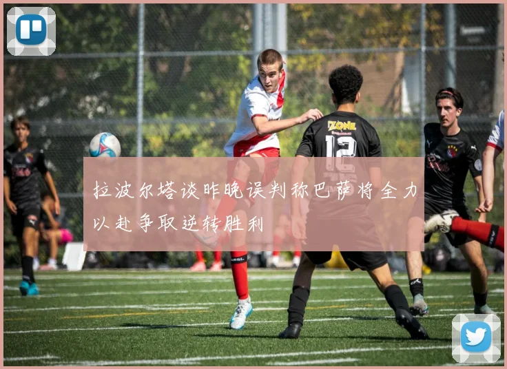 拉波尔塔谈昨晚误判称巴萨将全力以赴争取逆转胜利