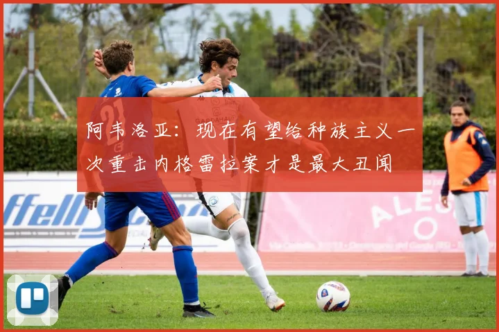 阿韦洛亚：现在有望给种族主义一次重击内格雷拉案才是最大丑闻