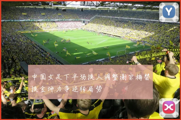 中国女足下半场换人调整谢宗梅替换金坤力争逆转局势