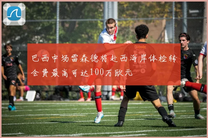 巴西中场雷森德将赴西海岸体检转会费最高可达100万欧元