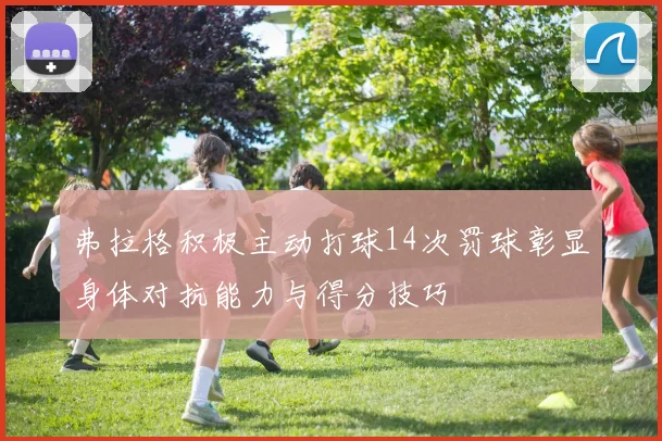弗拉格积极主动打球14次罚球彰显身体对抗能力与得分技巧