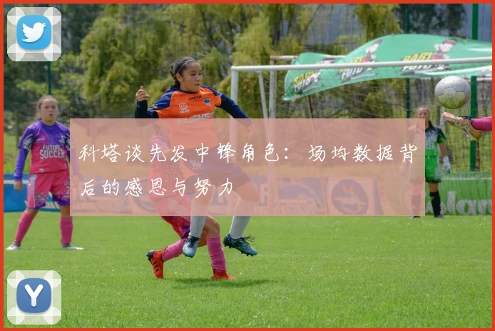 科塔谈先发中锋角色：场均数据背后的感恩与努力