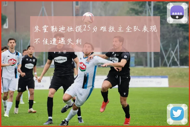 朱霍勒迪独揽25分难救主全队表现不佳遭遇失利
