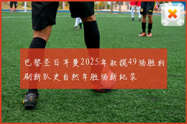 巴黎圣日耳曼2025年狂揽49场胜利刷新队史自然年胜场新纪录