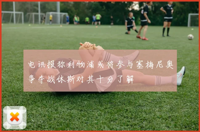 电讯报称利物浦或将参与塞梅尼奥争夺战休斯对其十分了解