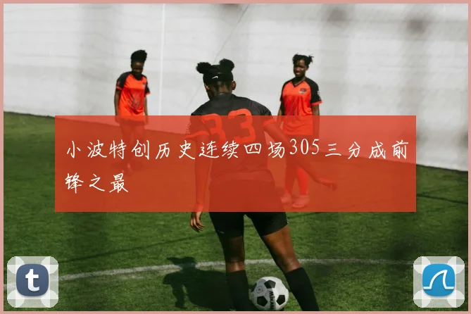 小波特创历史连续四场305三分成前锋之最