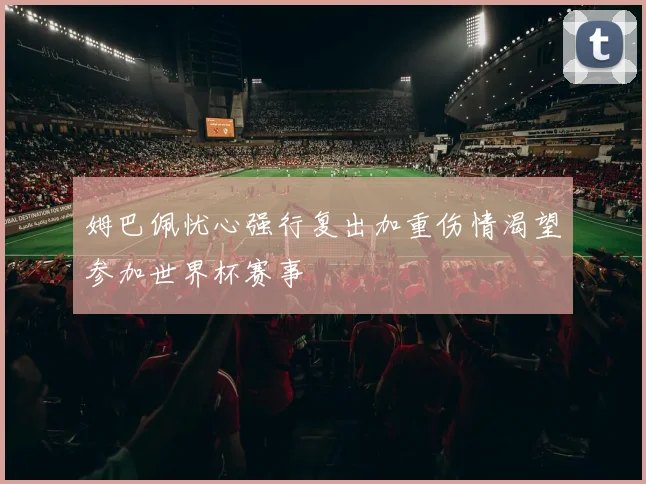 姆巴佩忧心强行复出加重伤情渴望参加世界杯赛事