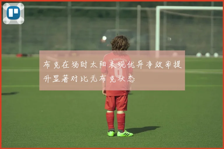 布克在场时太阳表现优异净效率提升显著对比无布克状态