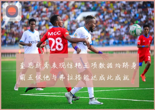 奎恩新秀表现惊艳五项数据均跻身前五仅他与弗拉格能达成此成就
