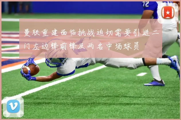 曼联重建面临挑战迫切需要引进二门左边锋前锋及两名中场球员