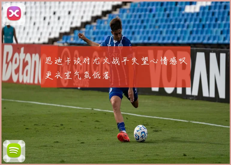 恩迪卡谈对尤文战平失望心情感叹更衣室气氛低落