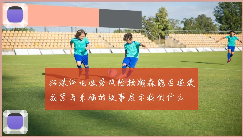 拓媒评论选秀风险杨瀚森能否逆袭成黑马乐福的故事启示我们什么