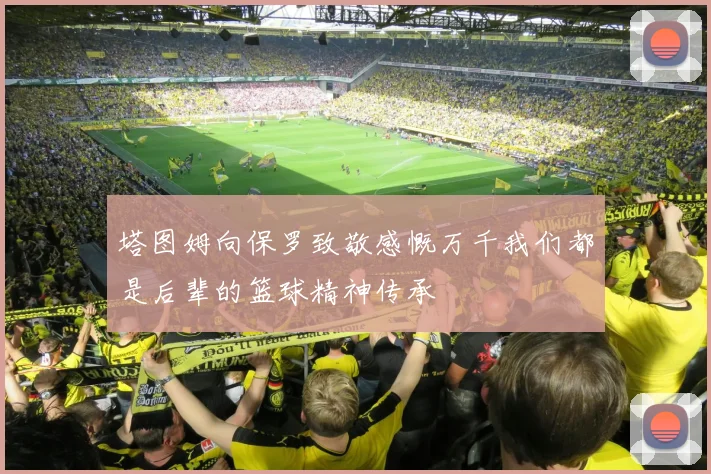 塔图姆向保罗致敬感慨万千我们都是后辈的篮球精神传承