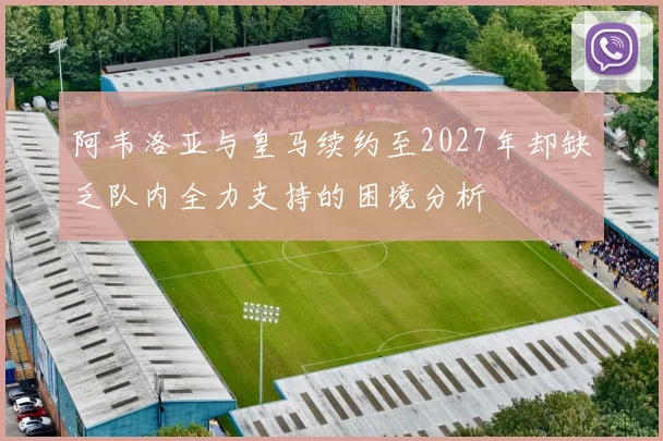 阿韦洛亚与皇马续约至2027年却缺乏队内全力支持的困境分析
