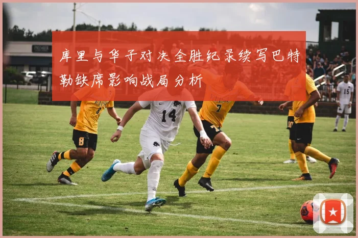 库里与华子对决全胜纪录续写巴特勒缺席影响战局分析