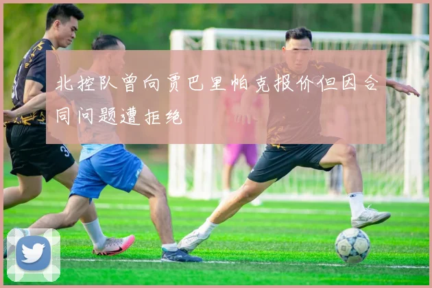 北控队曾向贾巴里帕克报价但因合同问题遭拒绝