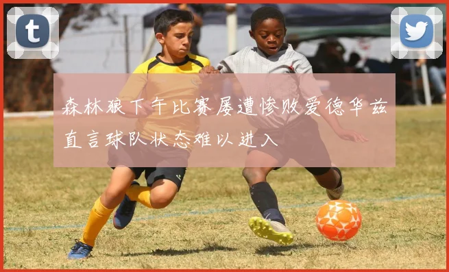 森林狼下午比赛屡遭惨败爱德华兹直言球队状态难以进入