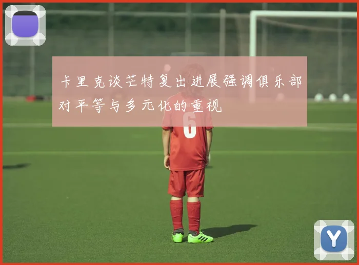 卡里克谈芒特复出进展强调俱乐部对平等与多元化的重视