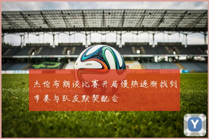 杰伦布朗谈比赛开局慢热逐渐找到节奏与队友默契配合