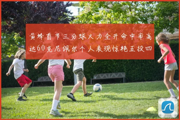 黄蜂首节三分球火力全开命中率高达60克尼佩尔个人表现惊艳五投四中