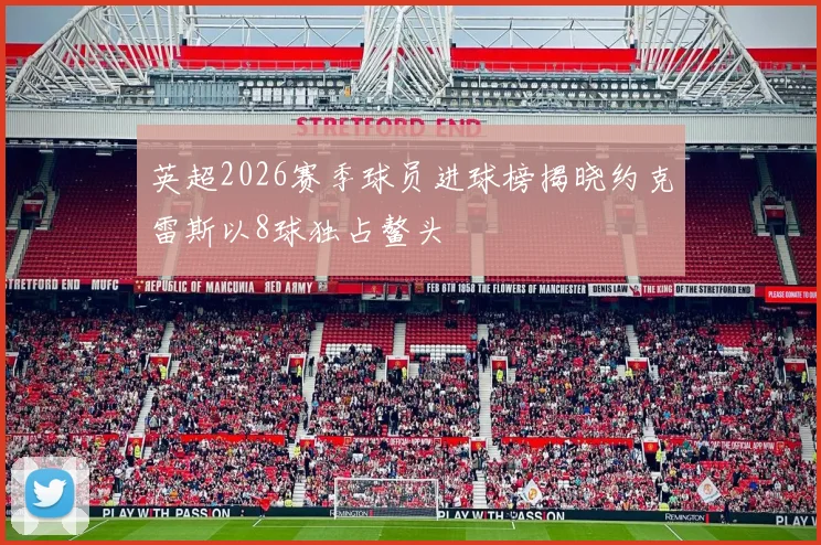 英超2026赛季球员进球榜揭晓约克雷斯以8球独占鳌头
