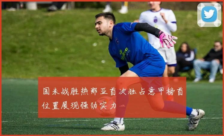 国米战胜热那亚首次独占意甲榜首位置展现强劲实力