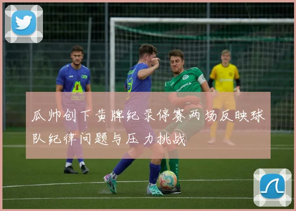 瓜帅创下黄牌纪录停赛两场反映球队纪律问题与压力挑战