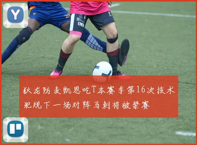 狄龙防麦凯恩吃T本赛季第16次技术犯规下一场对阵马刺将被禁赛
