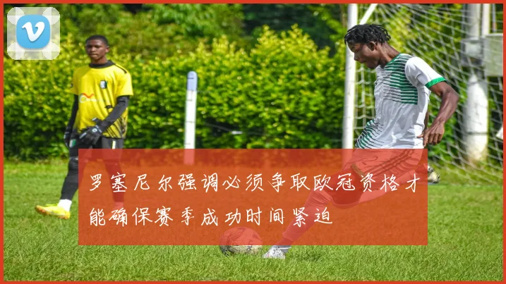 罗塞尼尔强调必须争取欧冠资格才能确保赛季成功时间紧迫