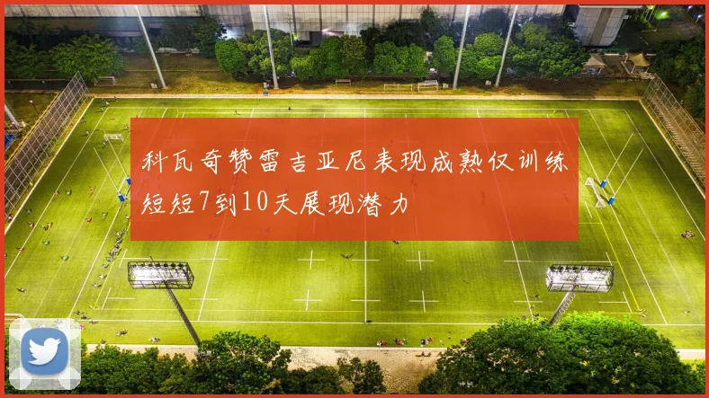 科瓦奇赞雷吉亚尼表现成熟仅训练短短7到10天展现潜力