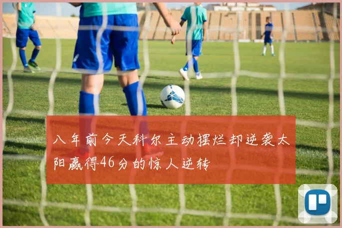 八年前今天科尔主动摆烂却逆袭太阳赢得46分的惊人逆转