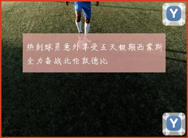 热刺球员意外享受五天假期西蒙斯全力备战北伦敦德比