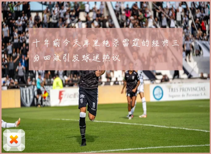 十年前今天库里绝杀雷霆的经典三分回放引发球迷热议