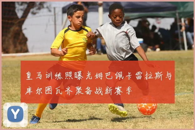 皇马训练照曝光姆巴佩卡雷拉斯与库尔图瓦齐聚备战新赛季